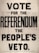 A text poster with large, bold lettering that reads 'VOTE FOR THE REFERENDUM THE PEOPLE'S VETO'. The background is a plain, light color, and the text is prominently in black capital letters. The poster suggests a call to action for voting in a referendum.