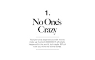 A minimalistic design featuring the phrase 'No One's Crazy' in large, bold text followed by a thought-provoking statement about personal experiences with money. The text is centered on a plain white background.