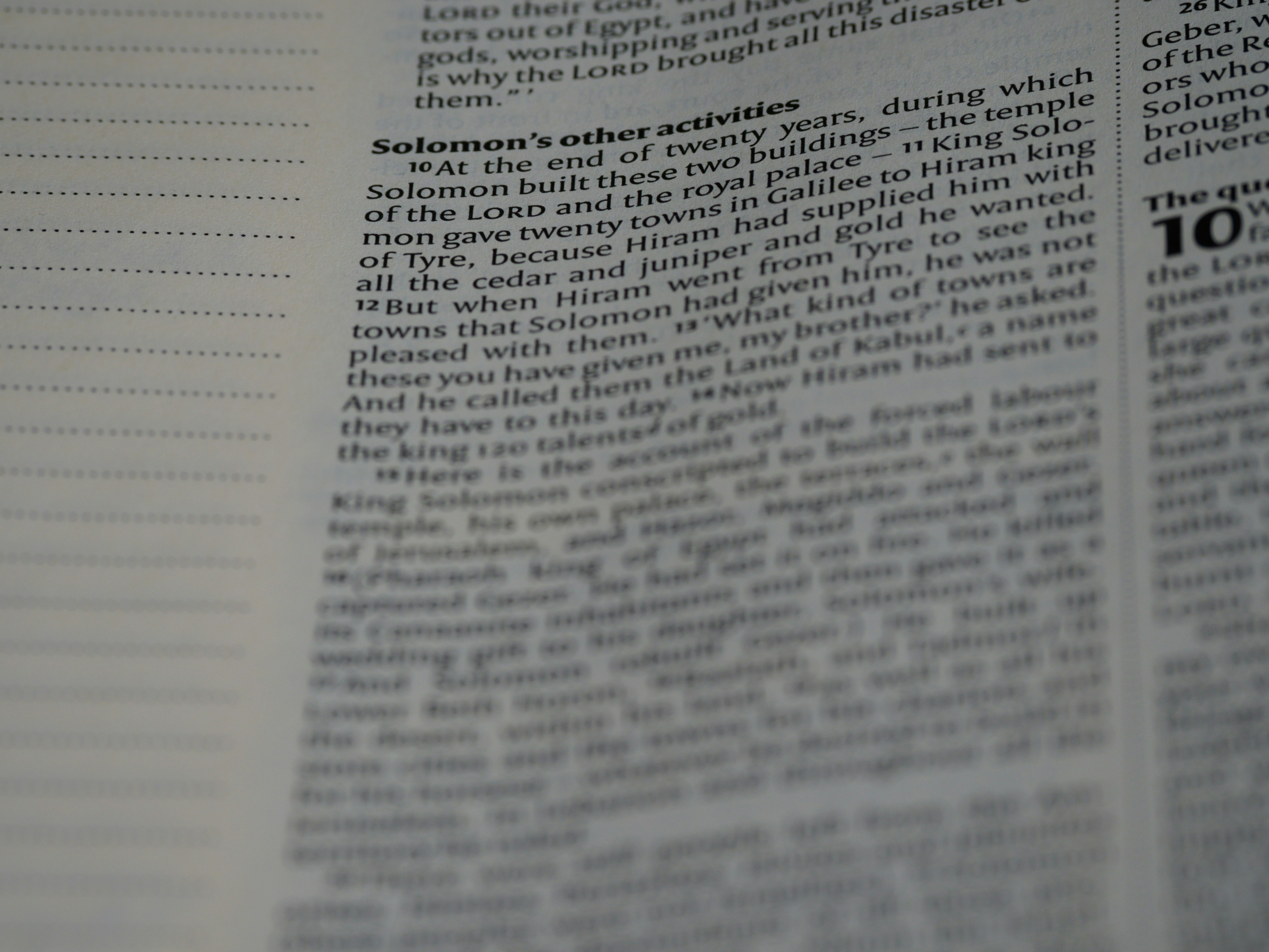close up, bokeh, macro, blur, blurred background, close focus, bible, old testament, 1 kings, book of kings, kings, ספר מלכים‎, sêp̄er malḵîm,  hebrew bible, destruction of judah, babylon, babylonian exile, Deuteronomistic history, a history of Israel, rabbinic literature, shavuot, christian, judaism, history, text, reading, bible study, devotions, text, NIV, New International Version, type, typography, canon, christianity, holy scripture, holy bible, scripture, tanakh, nevi'im, ketuvim, septuagint, 
